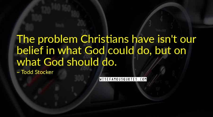 Todd Stocker Quotes: The problem Christians have isn't our belief in what God could do, but on what God should do.