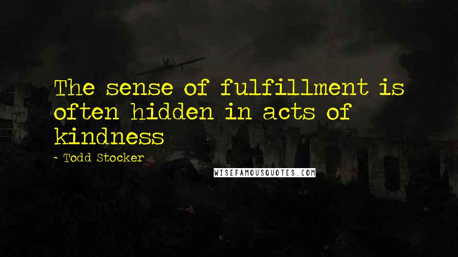 Todd Stocker Quotes: The sense of fulfillment is often hidden in acts of kindness