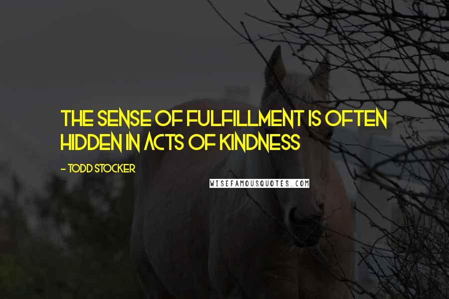 Todd Stocker Quotes: The sense of fulfillment is often hidden in acts of kindness