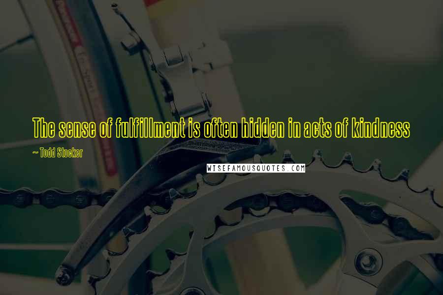 Todd Stocker Quotes: The sense of fulfillment is often hidden in acts of kindness