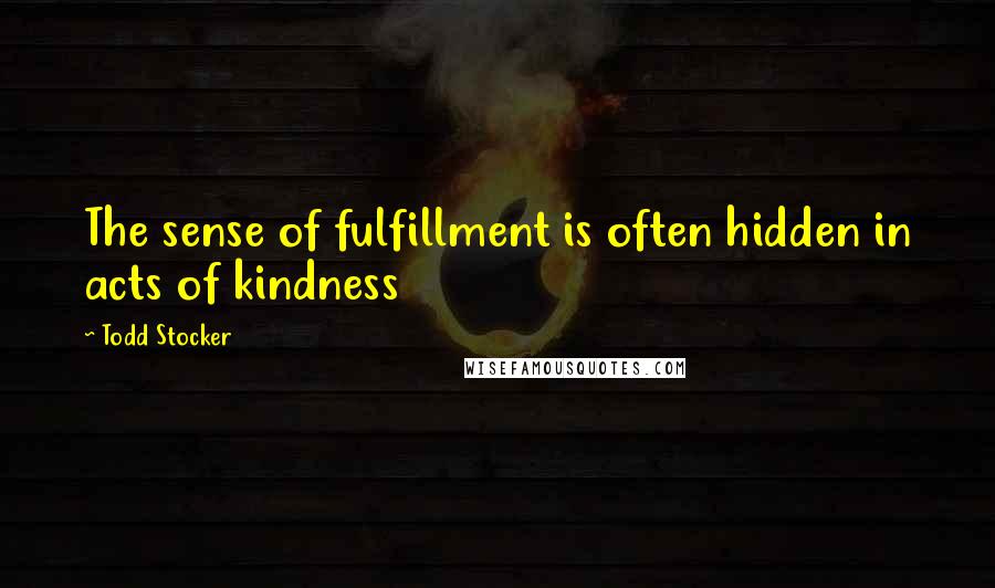 Todd Stocker Quotes: The sense of fulfillment is often hidden in acts of kindness