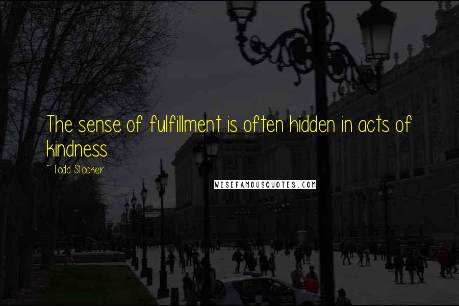 Todd Stocker Quotes: The sense of fulfillment is often hidden in acts of kindness