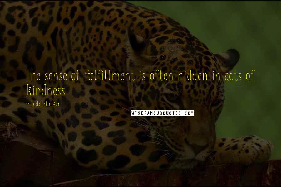 Todd Stocker Quotes: The sense of fulfillment is often hidden in acts of kindness