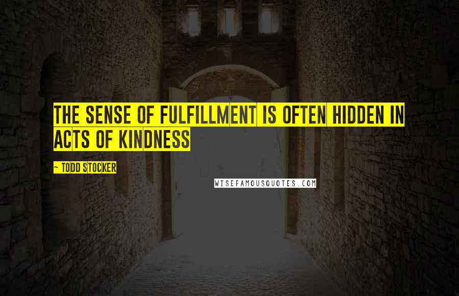 Todd Stocker Quotes: The sense of fulfillment is often hidden in acts of kindness