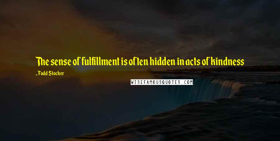 Todd Stocker Quotes: The sense of fulfillment is often hidden in acts of kindness