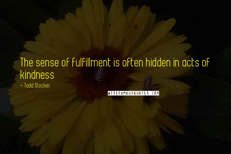 Todd Stocker Quotes: The sense of fulfillment is often hidden in acts of kindness