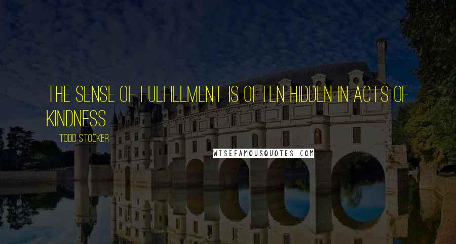 Todd Stocker Quotes: The sense of fulfillment is often hidden in acts of kindness