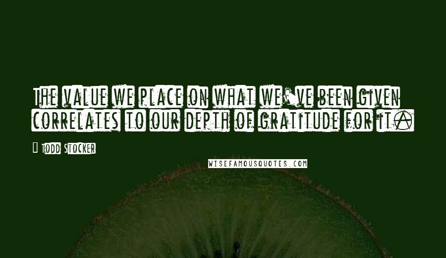 Todd Stocker Quotes: The value we place on what we've been given correlates to our depth of gratitude for it.