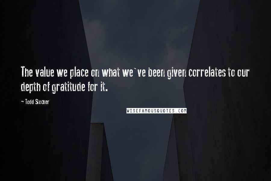 Todd Stocker Quotes: The value we place on what we've been given correlates to our depth of gratitude for it.