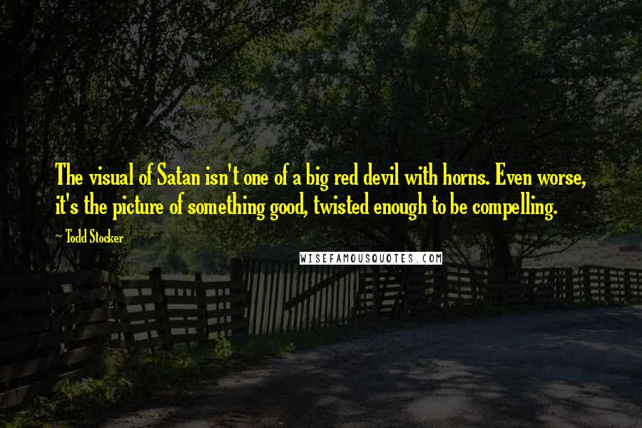 Todd Stocker Quotes: The visual of Satan isn't one of a big red devil with horns. Even worse, it's the picture of something good, twisted enough to be compelling.