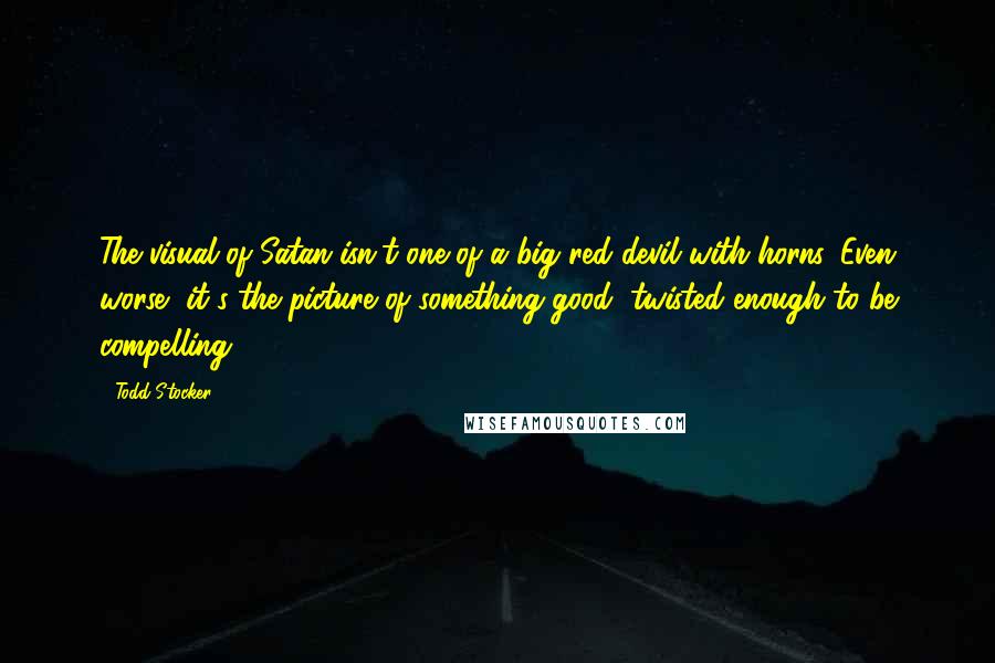 Todd Stocker Quotes: The visual of Satan isn't one of a big red devil with horns. Even worse, it's the picture of something good, twisted enough to be compelling.