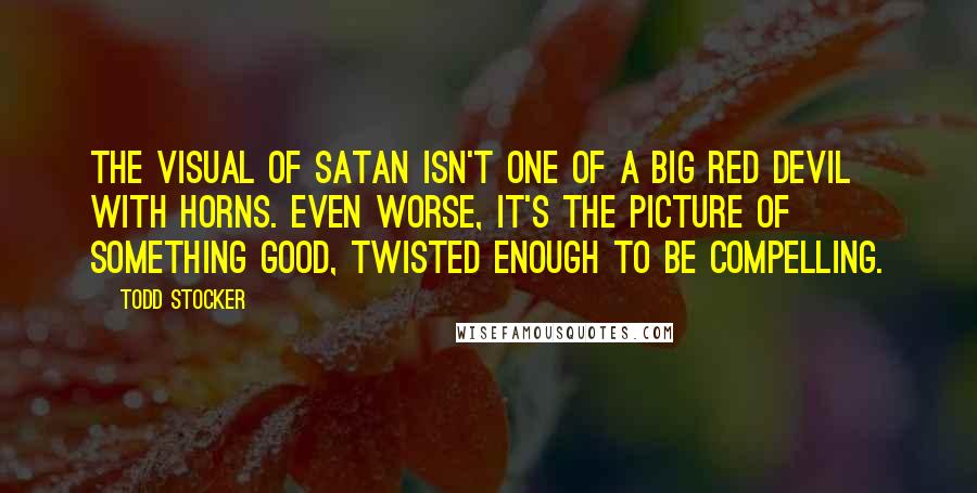 Todd Stocker Quotes: The visual of Satan isn't one of a big red devil with horns. Even worse, it's the picture of something good, twisted enough to be compelling.