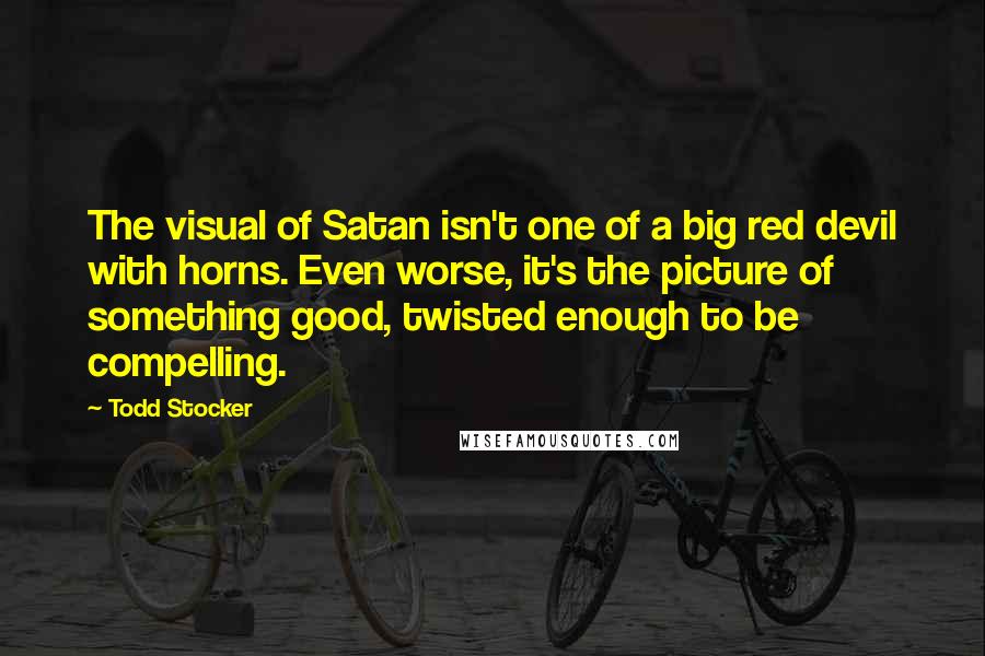 Todd Stocker Quotes: The visual of Satan isn't one of a big red devil with horns. Even worse, it's the picture of something good, twisted enough to be compelling.