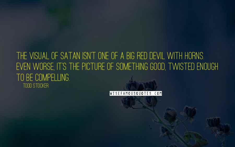 Todd Stocker Quotes: The visual of Satan isn't one of a big red devil with horns. Even worse, it's the picture of something good, twisted enough to be compelling.