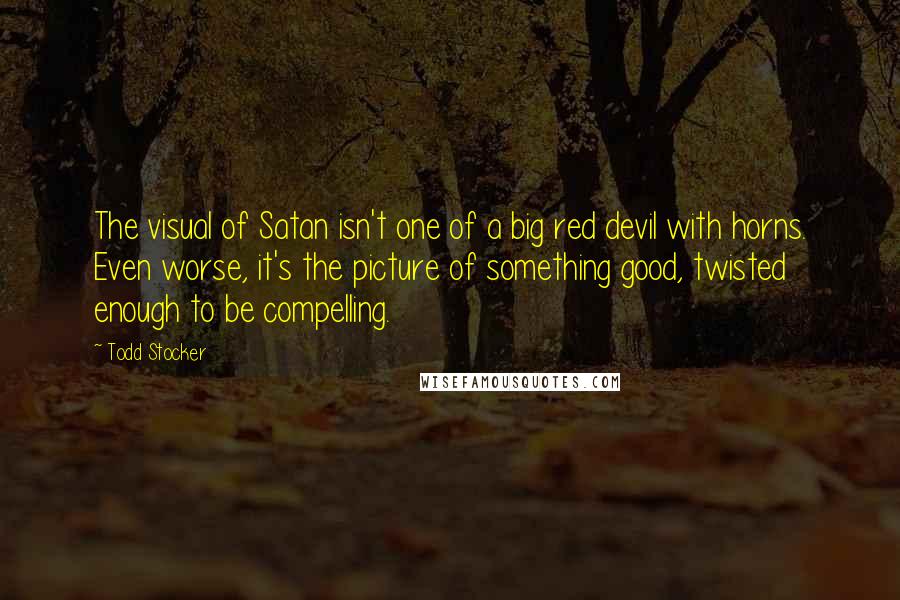 Todd Stocker Quotes: The visual of Satan isn't one of a big red devil with horns. Even worse, it's the picture of something good, twisted enough to be compelling.