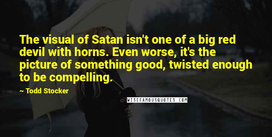 Todd Stocker Quotes: The visual of Satan isn't one of a big red devil with horns. Even worse, it's the picture of something good, twisted enough to be compelling.