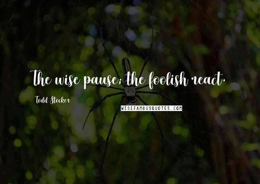 Todd Stocker Quotes: The wise pause; the foolish react.