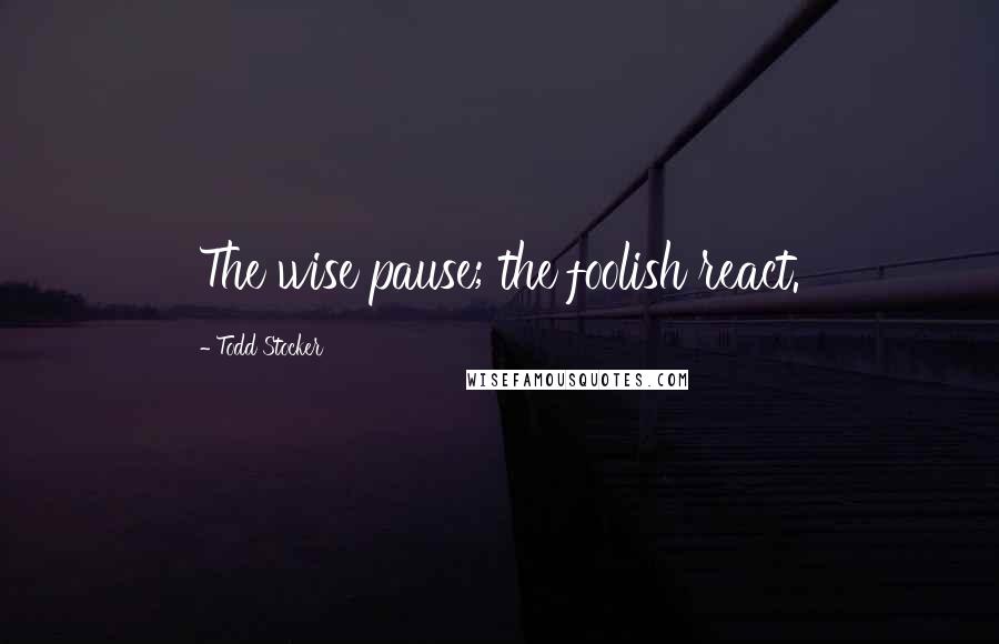 Todd Stocker Quotes: The wise pause; the foolish react.