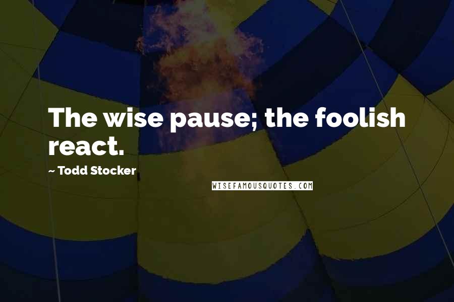 Todd Stocker Quotes: The wise pause; the foolish react.