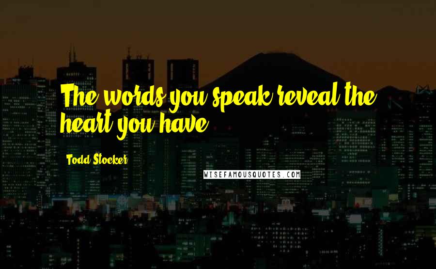 Todd Stocker Quotes: The words you speak reveal the heart you have.