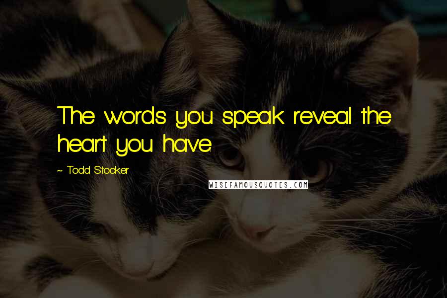 Todd Stocker Quotes: The words you speak reveal the heart you have.