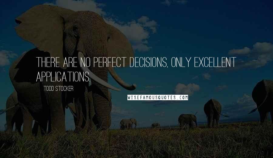 Todd Stocker Quotes: There are no perfect decisions, only excellent applications.