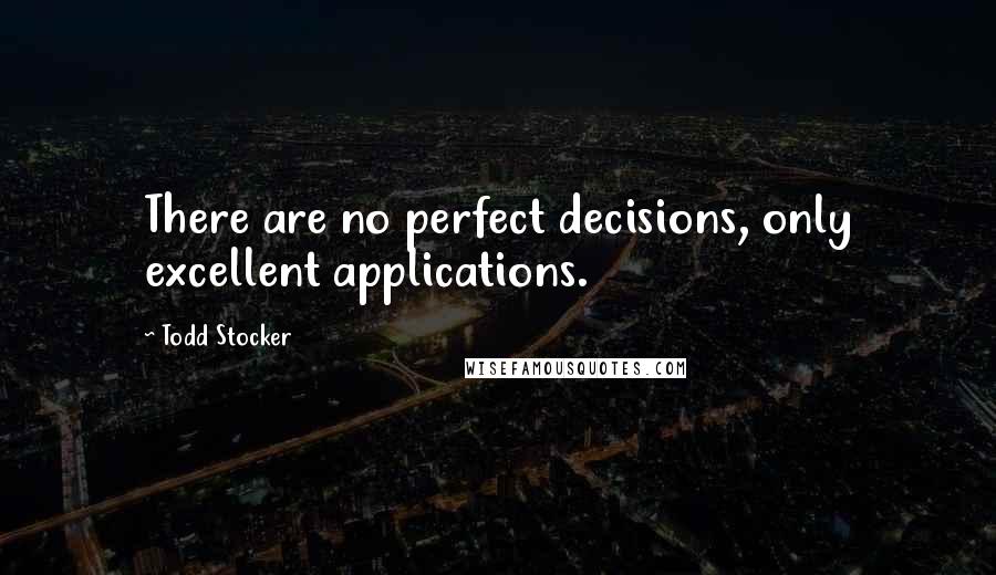 Todd Stocker Quotes: There are no perfect decisions, only excellent applications.