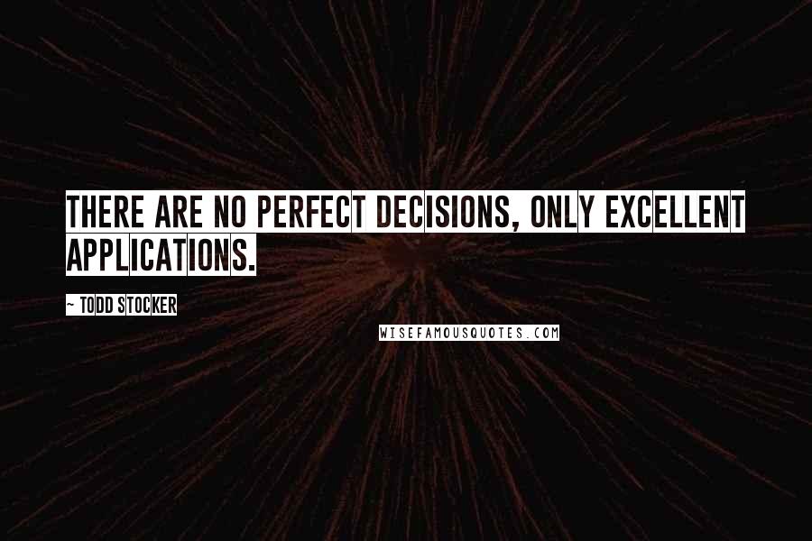 Todd Stocker Quotes: There are no perfect decisions, only excellent applications.