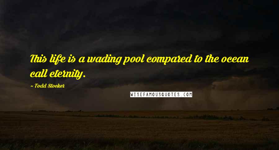 Todd Stocker Quotes: This life is a wading pool compared to the ocean call eternity.