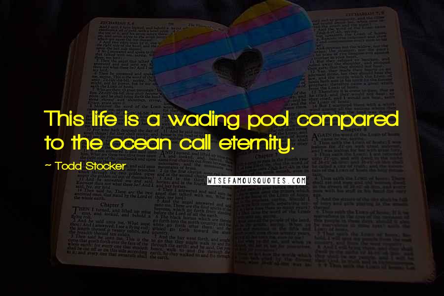 Todd Stocker Quotes: This life is a wading pool compared to the ocean call eternity.