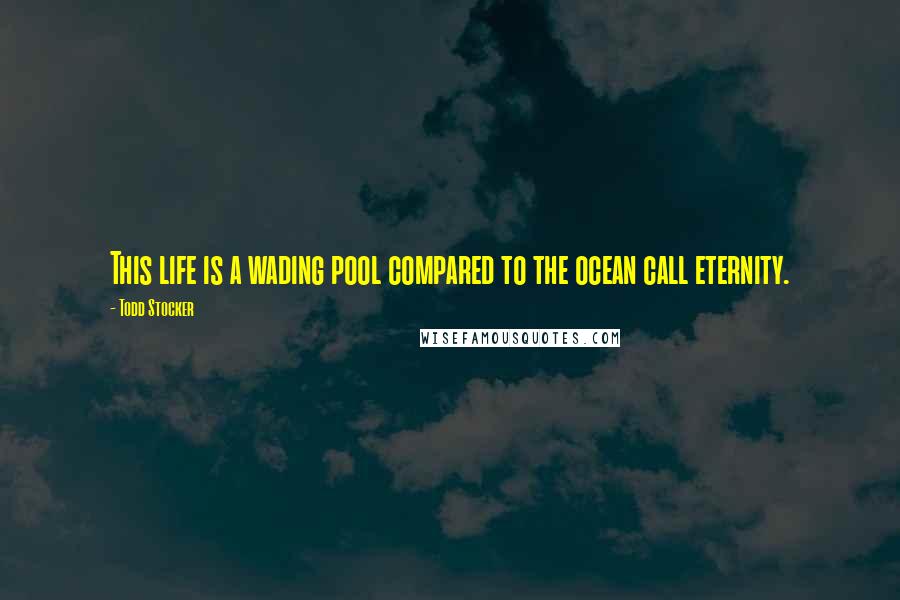 Todd Stocker Quotes: This life is a wading pool compared to the ocean call eternity.