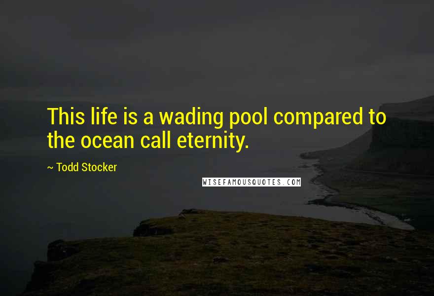 Todd Stocker Quotes: This life is a wading pool compared to the ocean call eternity.