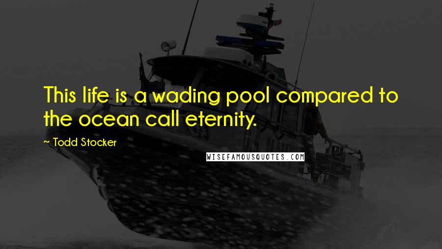Todd Stocker Quotes: This life is a wading pool compared to the ocean call eternity.