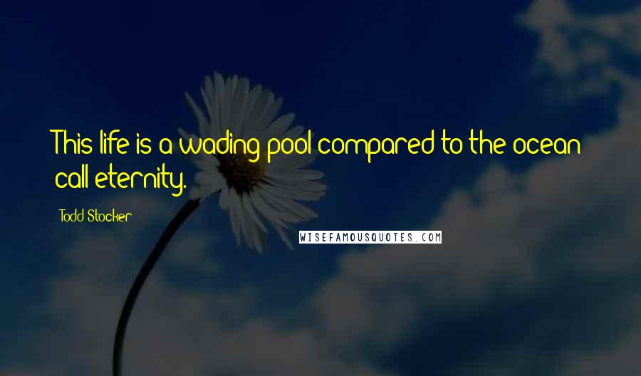 Todd Stocker Quotes: This life is a wading pool compared to the ocean call eternity.