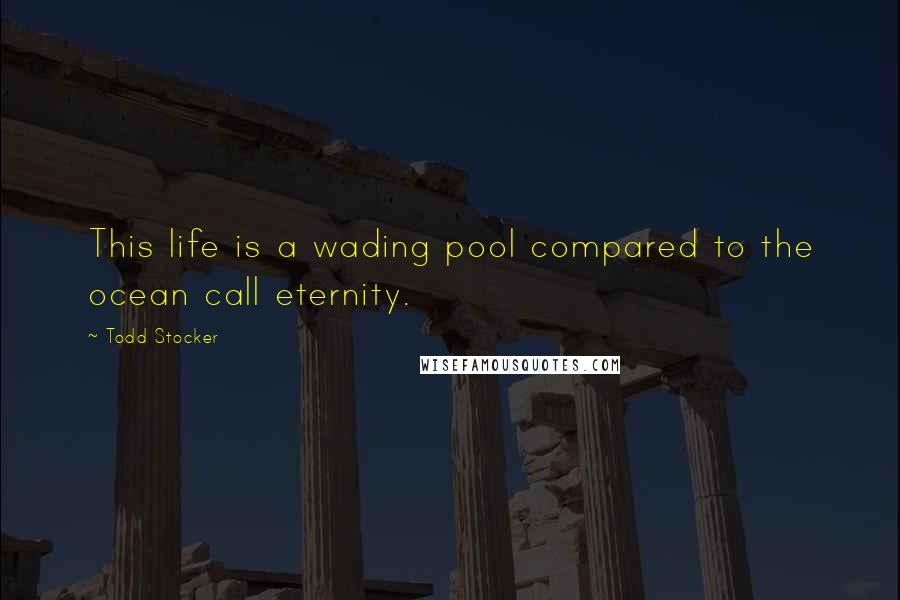 Todd Stocker Quotes: This life is a wading pool compared to the ocean call eternity.