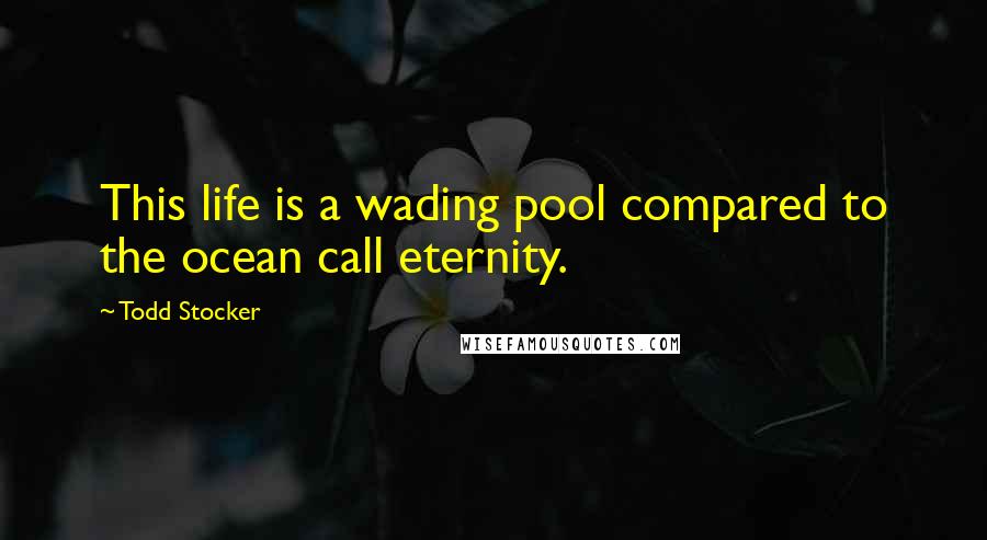 Todd Stocker Quotes: This life is a wading pool compared to the ocean call eternity.