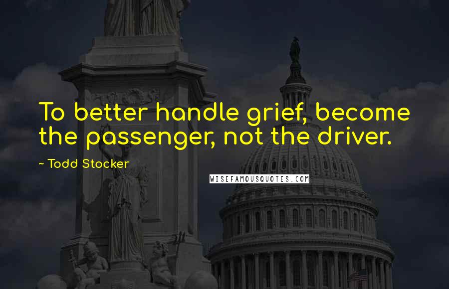 Todd Stocker Quotes: To better handle grief, become the passenger, not the driver.