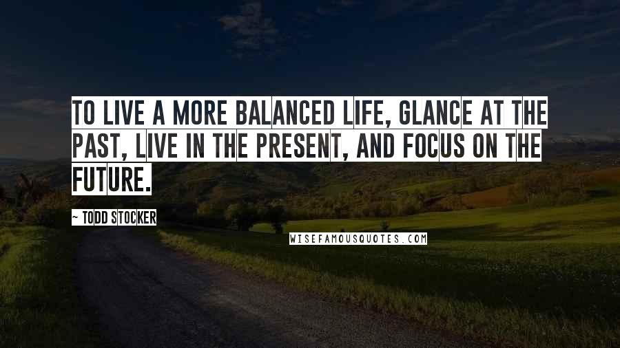 Todd Stocker Quotes: To live a more balanced life, glance at the past, live in the present, and focus on the future.