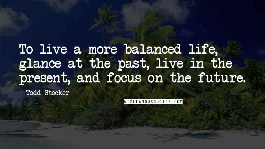 Todd Stocker Quotes: To live a more balanced life, glance at the past, live in the present, and focus on the future.