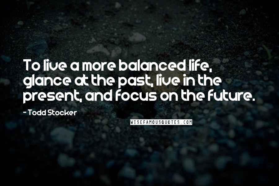 Todd Stocker Quotes: To live a more balanced life, glance at the past, live in the present, and focus on the future.