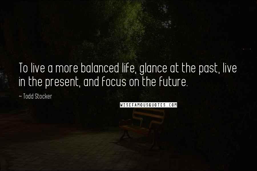 Todd Stocker Quotes: To live a more balanced life, glance at the past, live in the present, and focus on the future.