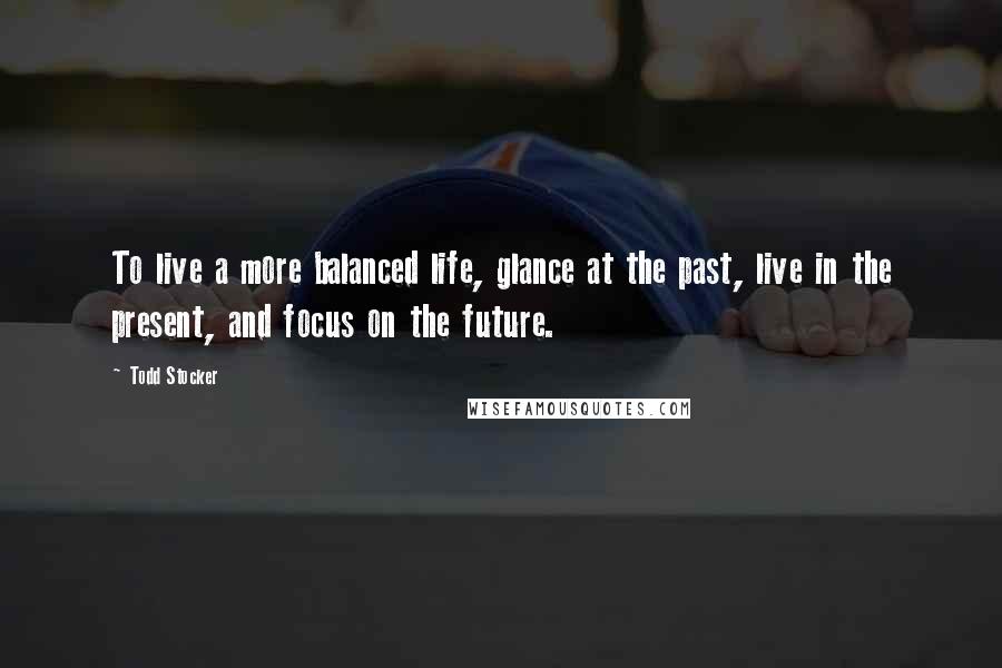 Todd Stocker Quotes: To live a more balanced life, glance at the past, live in the present, and focus on the future.