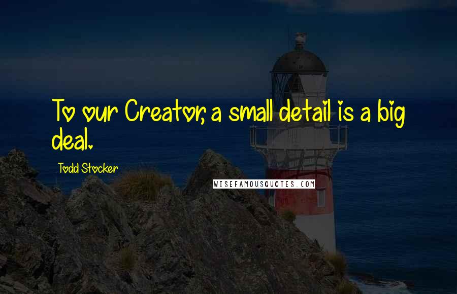 Todd Stocker Quotes: To our Creator, a small detail is a big deal.