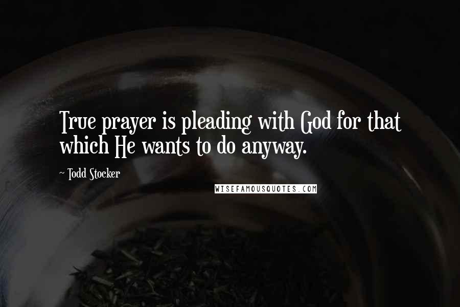 Todd Stocker Quotes: True prayer is pleading with God for that which He wants to do anyway.