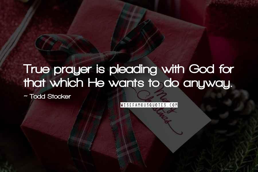 Todd Stocker Quotes: True prayer is pleading with God for that which He wants to do anyway.