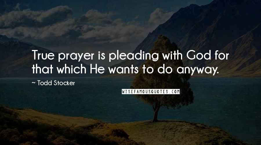 Todd Stocker Quotes: True prayer is pleading with God for that which He wants to do anyway.