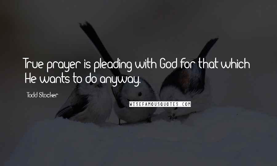 Todd Stocker Quotes: True prayer is pleading with God for that which He wants to do anyway.