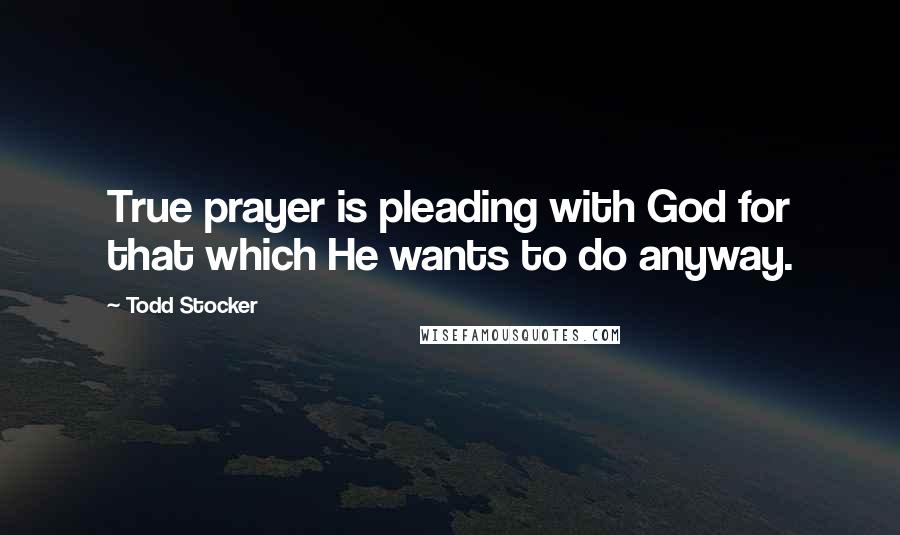 Todd Stocker Quotes: True prayer is pleading with God for that which He wants to do anyway.