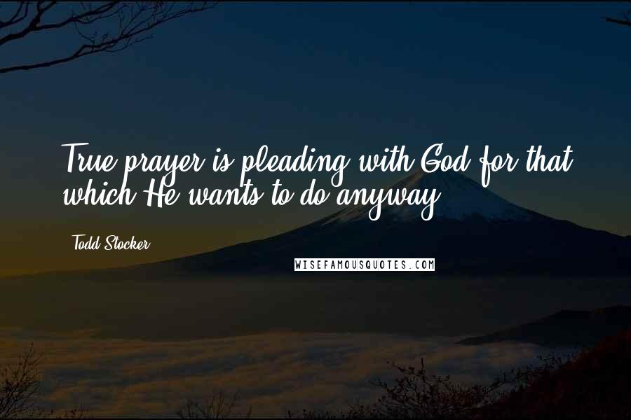 Todd Stocker Quotes: True prayer is pleading with God for that which He wants to do anyway.