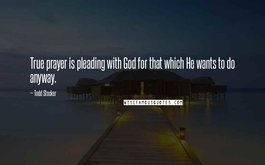 Todd Stocker Quotes: True prayer is pleading with God for that which He wants to do anyway.